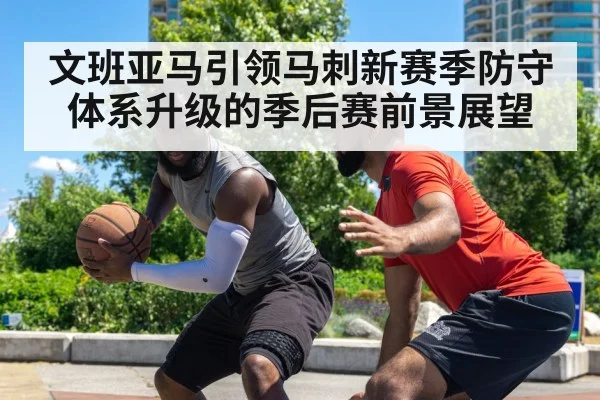 文班亚马引领马刺新赛季防守体系升级的季后赛前景展望